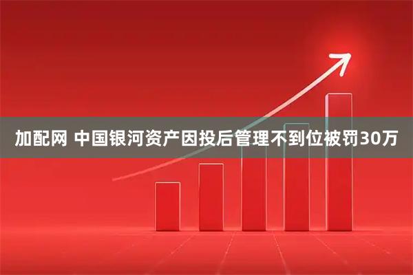 加配网 中国银河资产因投后管理不到位被罚30万